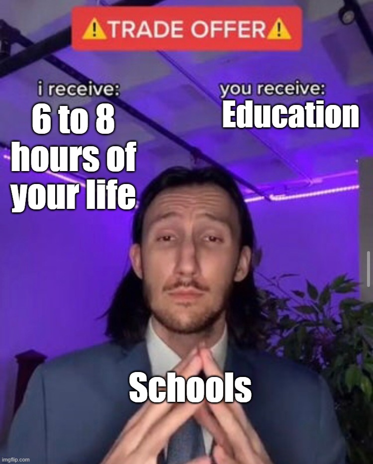 I don't know why I made this | Education; 6 to 8 hours of your life; Schools | image tagged in i receive you receive | made w/ Imgflip meme maker