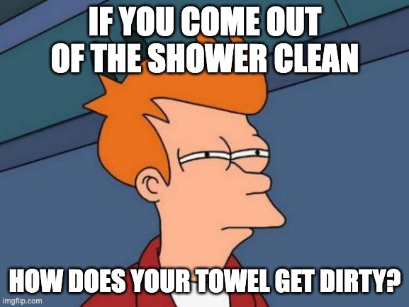 Futurama Fry | IF YOU COME OUT OF THE SHOWER CLEAN; HOW DOES YOUR TOWEL GET DIRTY? | image tagged in memes,futurama fry | made w/ Imgflip meme maker