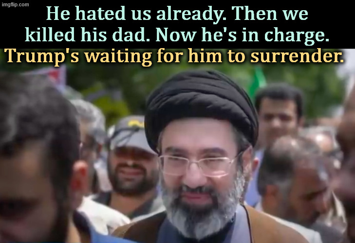 He may have lost a leg in our bombing. We're waiting for confirmnation on that. | He hated us already. Then we killed his dad. Now he's in charge. Trump's waiting for him to surrender. | image tagged in trump,iran,ayatollah,khamenei,war,surrender | made w/ Imgflip meme maker