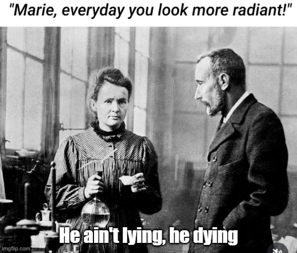 Madame Curie | He ain't lying, he dying | image tagged in radioactive,glowing,science,dying | made w/ Imgflip meme maker