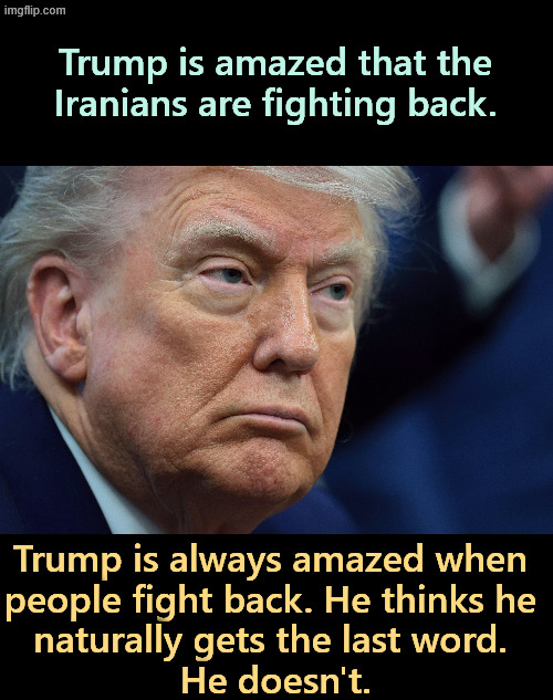 Iran gets a vote on this, too. | Trump is amazed that the Iranians are fighting back. Trump is always amazed when 
people fight back. He thinks he 
naturally gets the last word. 
He doesn't. | image tagged in trump,bully,finished,final,arrogant,malignant narcissist | made w/ Imgflip meme maker
