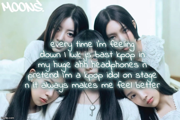 the music is so happy and fast and exciting PLUS its fun to make up the dances on the spot | every time I'm feeling down I lwk js bast kpop in my huge ahh headphones n pretend I'm a kpop idol on stage n it always makes me feel better | image tagged in moons illit temp | made w/ Imgflip meme maker