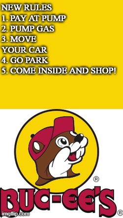 New  Rules at Bucees | NEW RULES
1. PAY AT PUMP
2. PUMP GAS
3. MOVE YOUR CAR
4. GO PARK
5. COME INSIDE AND SHOP! | image tagged in bucee s logo | made w/ Imgflip meme maker