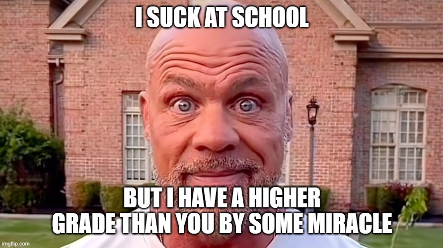 I SUCK AT SCHOOL BUT I HAVE A HIGHER GRADE THAN YOU BY SOME MIRACLE | image tagged in kurt angle stare | made w/ Imgflip meme maker