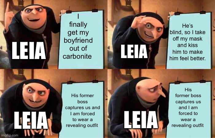 Posting Star Wars memes until May 4th (day 5) | I finally get my boyfriend out of carbonite; He’s blind, so I take off my mask and kiss him to make him feel better. LEIA; LEIA; His former boss captures us and I am forced to wear a revealing outfit; His former boss captures us and I am forced to wear a revealing outfit; LEIA; LEIA | image tagged in memes,gru's plan | made w/ Imgflip meme maker