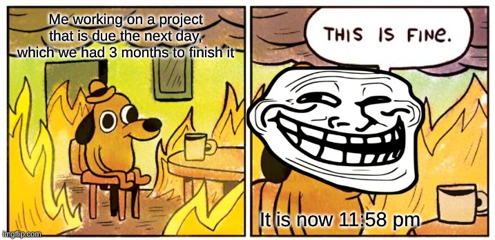 This Is Fine | Me working on a project that is due the next day, which we had 3 months to finish it; It is now 11:58 pm | image tagged in memes,this is fine | made w/ Imgflip meme maker