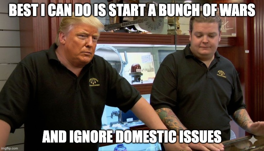 Trump Iran Pawn Stars | BEST I CAN DO IS START A BUNCH OF WARS; AND IGNORE DOMESTIC ISSUES | image tagged in best i can do - trump edition | made w/ Imgflip meme maker