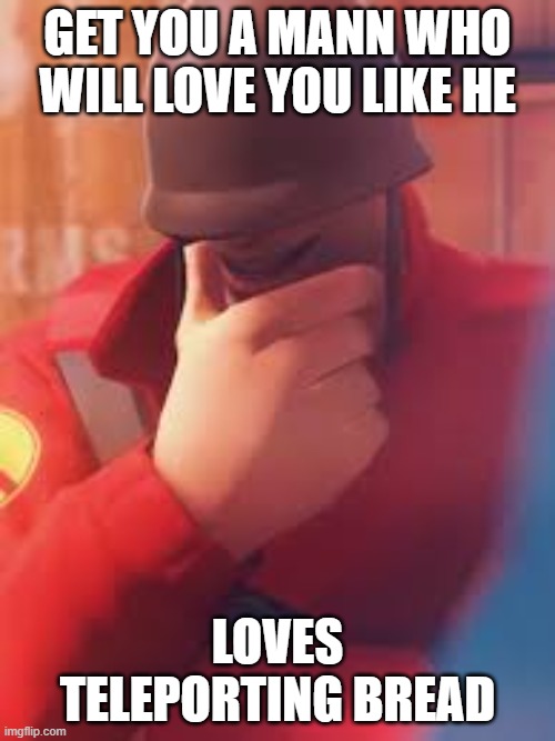 Bread gf | GET YOU A MANN WHO WILL LOVE YOU LIKE HE; LOVES TELEPORTING BREAD | image tagged in tf2,bread,girlfriend | made w/ Imgflip meme maker
