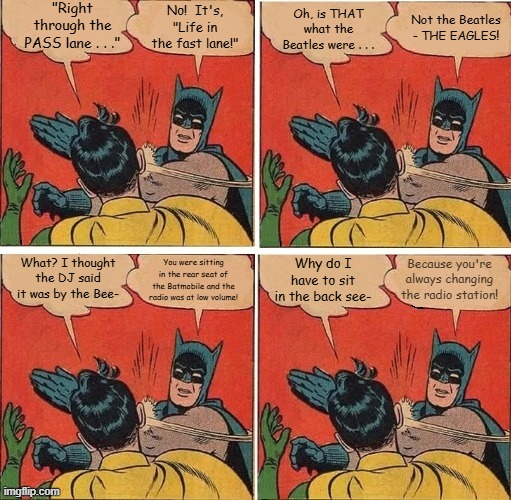 Batman Slapping Robin Beatles or Eagles | "Right through the PASS lane . . ."; No!  It's, "Life in the fast lane!"; Oh, is THAT what the Beatles were . . . Not the Beatles - THE EAGLES! Because you're always changing the radio station! You were sitting in the rear seat of the Batmobile and the radio was at low volume! Why do I have to sit in the back see-; What? I thought the DJ said it was by the Bee- | image tagged in memes,batman slapping robin,the beatles,the eagles,life in the fast lane | made w/ Imgflip meme maker