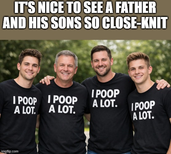 Nice To See A Father & His Sons So Close-Knit | IT'S NICE TO SEE A FATHER AND HIS SONS SO CLOSE-KNIT | image tagged in father,sons,family,poop,funny,memes | made w/ Imgflip meme maker