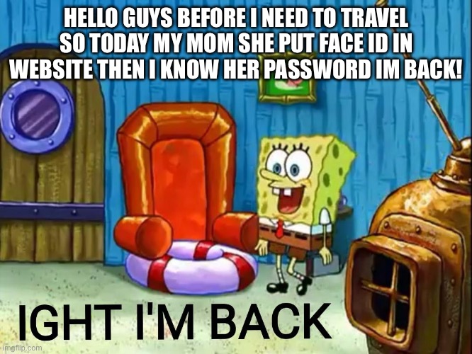 Ight im back | HELLO GUYS BEFORE I NEED TO TRAVEL SO TODAY MY MOM SHE PUT FACE ID IN WEBSITE THEN I KNOW HER PASSWORD IM BACK! | image tagged in ight im back | made w/ Imgflip meme maker