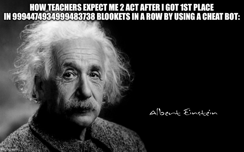 Albert Einstein | HOW TEACHERS EXPECT ME 2 ACT AFTER I GOT 1ST PLACE IN 9994474934999483738 BLOOKETS IN A ROW BY USING A CHEAT BOT: | image tagged in albert einstein | made w/ Imgflip meme maker