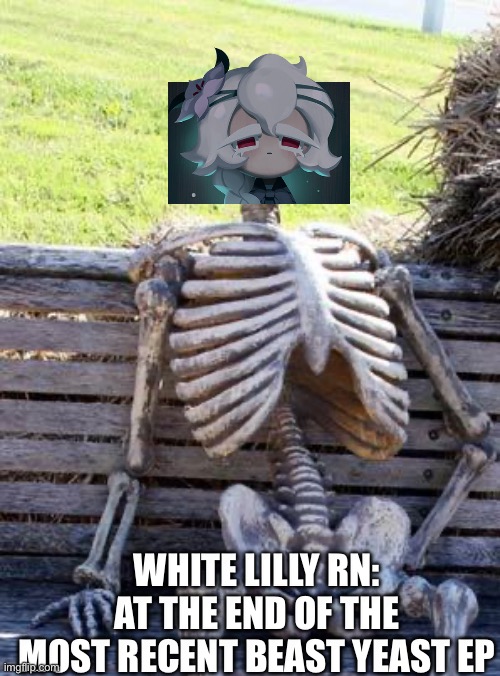 why’d she have to die bro ! :,( | WHITE LILLY RN: AT THE END OF THE
MOST RECENT BEAST YEAST EP | image tagged in memes,waiting skeleton,crk | made w/ Imgflip meme maker