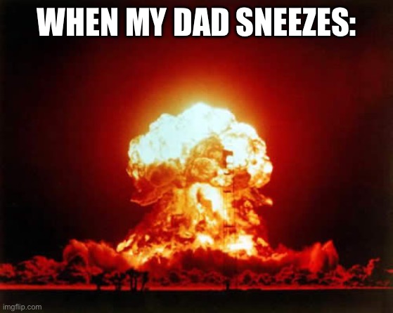 *Deletes the continent* | WHEN MY DAD SNEEZES: | image tagged in memes,nuclear explosion,dad,sneeze | made w/ Imgflip meme maker