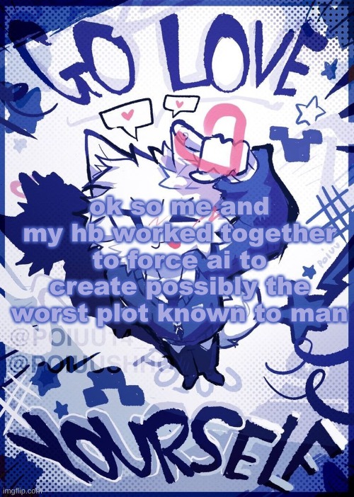 i should sign a job application | ok so me and my hb worked together to force ai to create possibly the worst plot known to man | image tagged in go love yourself | made w/ Imgflip meme maker