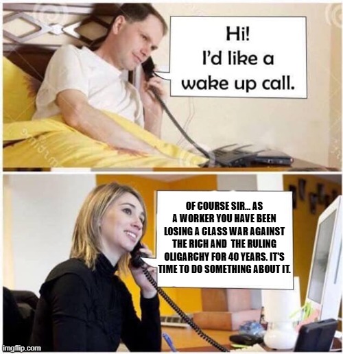 Wake Up Call - 2 panel | OF COURSE SIR... AS A WORKER YOU HAVE BEEN LOSING A CLASS WAR AGAINST THE RICH AND  THE RULING OLIGARCHY FOR 40 YEARS. IT'S TIME TO DO SOMETHING ABOUT IT. | image tagged in wake up call - 2 panel,oligarchy,class,worker,rich,humor | made w/ Imgflip meme maker