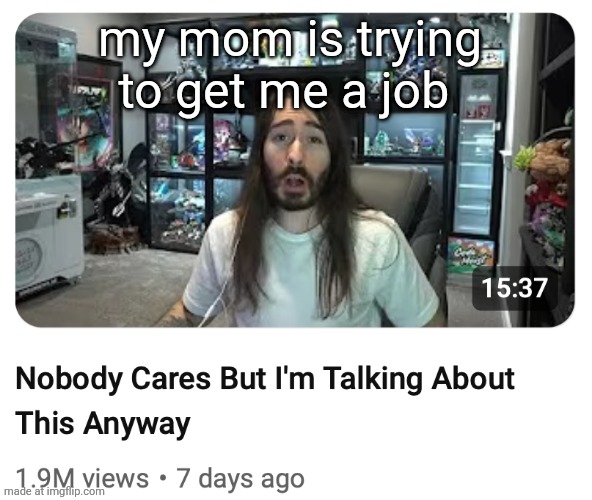 Nobody cares but I'm talking about this anyway | my mom is trying to get me a job | image tagged in nobody cares but i'm talking about this anyway | made w/ Imgflip meme maker
