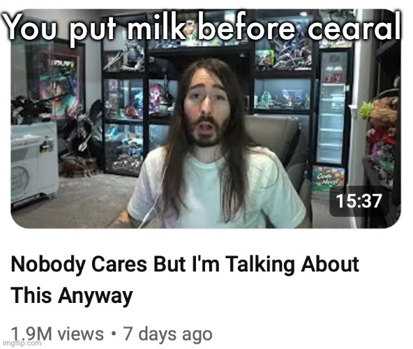 Nobody cares but I'm talking about this anyway | You put milk before cearal | image tagged in nobody cares but i'm talking about this anyway | made w/ Imgflip meme maker