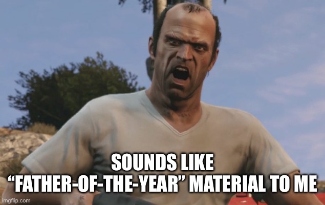 SOUNDS LIKE “FATHER-OF-THE-YEAR” MATERIAL TO ME | image tagged in trevor philips | made w/ Imgflip meme maker