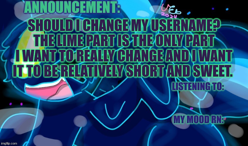 Vee :3 .Anywho Considering Changing Username after not changing it For *Checks Clock* About a Year and a Half, Maybe More | SHOULD I CHANGE MY USERNAME? THE LIME PART IS THE ONLY PART I WANT TO REALLY CHANGE AND I WANT IT TO BE RELATIVELY SHORT AND SWEET. | image tagged in marshumero | made w/ Imgflip meme maker