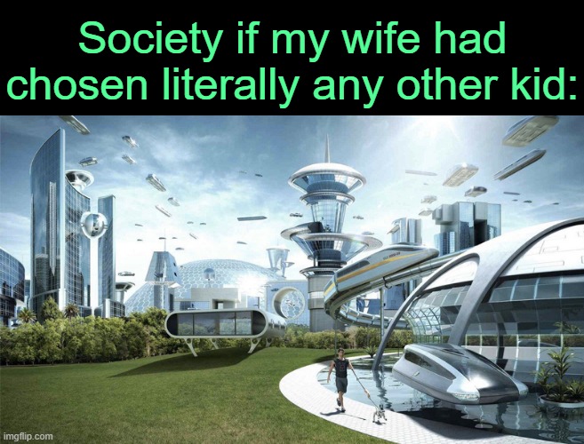 . | Society if my wife had chosen literally any other kid: | image tagged in the future world if | made w/ Imgflip meme maker