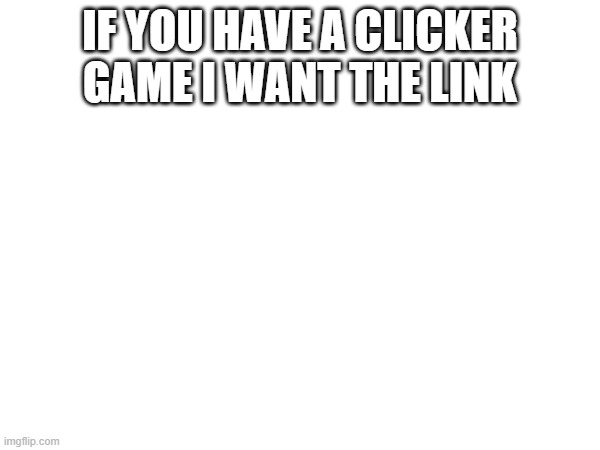 IF YOU HAVE A CLICKER GAME I WANT THE LINK | made w/ Imgflip meme maker