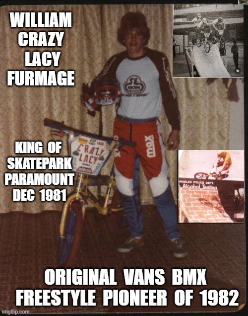 Furmage Freestyle | WILLIAM CRAZY  LACY FURMAGE; KING  OF  SKATEPARK  PARAMOUNT  DEC  1981; ORIGINAL  VANS  BMX  FREESTYLE  PIONEER  OF  1982 | image tagged in furmage,crazylacy,william furmage,fiola,vans,se | made w/ Imgflip meme maker