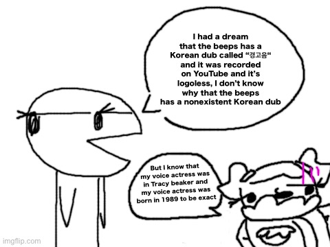 I don’t know why that the beeps has a nonexistent South Korean dub, i’m sad to see it | I had a dream that the beeps has a Korean dub called “경고음“ and it was recorded on YouTube and it’s logoless, I don’t know why that the beeps has a nonexistent Korean dub; But I know that my voice actress was in Tracy beaker and my voice actress was born in 1989 to be exact | image tagged in blank white template | made w/ Imgflip meme maker