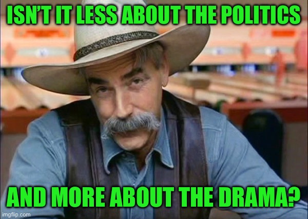 Sam Elliott special kind of stupid | ISN’T IT LESS ABOUT THE POLITICS; AND MORE ABOUT THE DRAMA? | image tagged in sam elliott special kind of stupid | made w/ Imgflip meme maker