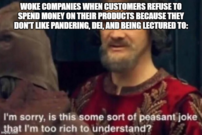 Peasant Joke I'm too rich to understand | WOKE COMPANIES WHEN CUSTOMERS REFUSE TO SPEND MONEY ON THEIR PRODUCTS BECAUSE THEY DON'T LIKE PANDERING, DEI, AND BEING LECTURED TO: | image tagged in peasant joke i'm too rich to understand | made w/ Imgflip meme maker