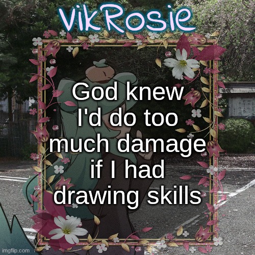 Rose's Tanger Temp | God knew I'd do too much damage if I had drawing skills | image tagged in rose's tanger temp | made w/ Imgflip meme maker