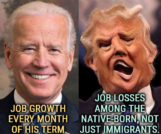 Trump is killing the economy, again. Everything Trump Touches Dies. | JOB LOSSES AMONG THE NATIVE-BORN, NOT JUST IMMIGRANTS. JOB GROWTH 
EVERY MONTH 
OF HIS TERM. | image tagged in biden solid stable trump acid drugs,biden,jobs,trump,economy,always | made w/ Imgflip meme maker