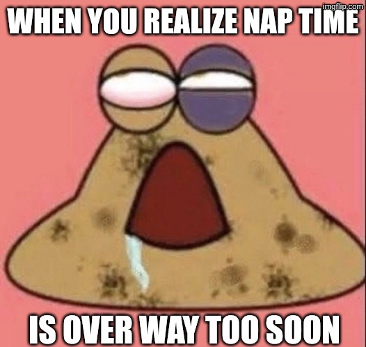 I just made a new template, and it's about Pou. | WHEN YOU REALIZE NAP TIME; IS OVER WAY TOO SOON | image tagged in hurt pou,relatable,memes,funny | made w/ Imgflip meme maker