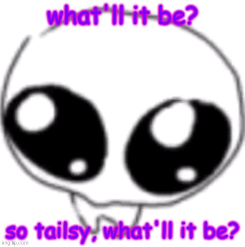puppy eyes | what'll it be? so tailsy, what'll it be? | image tagged in puppy eyes | made w/ Imgflip meme maker