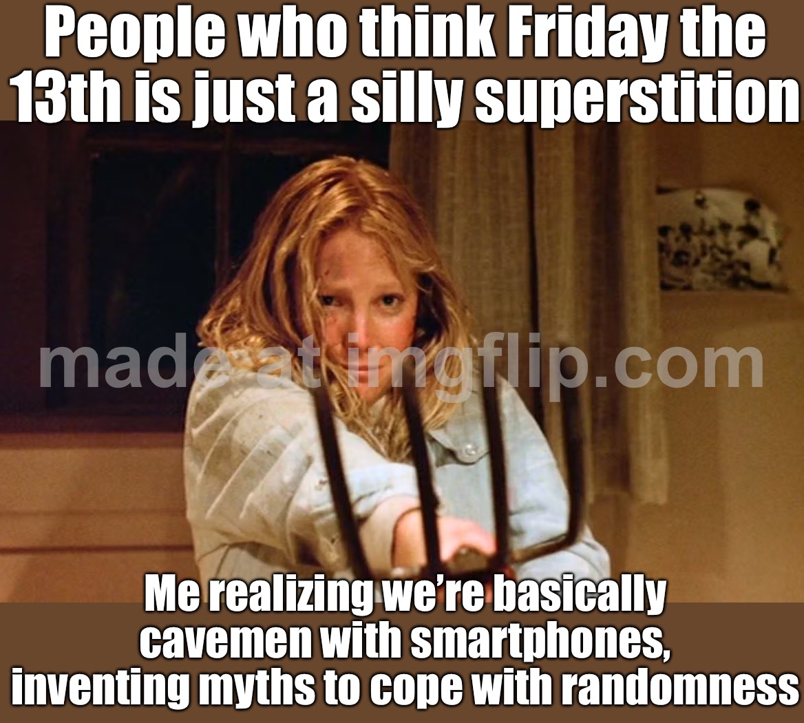 Reading about ancient curses and folklore; Realizing my future is decided by algorithms and climate models | People who think Friday the 13th is just a silly superstition; Me realizing we’re basically cavemen with smartphones, inventing myths to cope with randomness | image tagged in ginny field friday the 13th,climate,algorithm,futuristic utopia,dystopia,friday the 13th | made w/ Imgflip meme maker