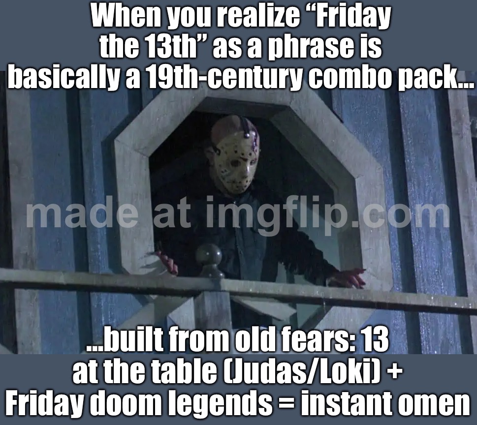 When you realize “Friday the 13th” is a surprisingly modern phrase (19th century); But the fear is an old mashup | When you realize “Friday the 13th” as a phrase is basically a 19th‑century combo pack…; …built from old fears: 13 at the table (Judas/Loki) + Friday doom legends = instant omen | image tagged in friday the 13th,horror movies,superstition,religion,mythology,loki | made w/ Imgflip meme maker