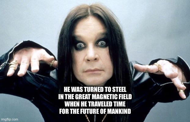 Iron Man | HE WAS TURNED TO STEEL
IN THE GREAT MAGNETIC FIELD
WHEN HE TRAVELED TIME
FOR THE FUTURE OF MANKIND | image tagged in ozzy osbourne,iron man,steel,black sabbath | made w/ Imgflip meme maker