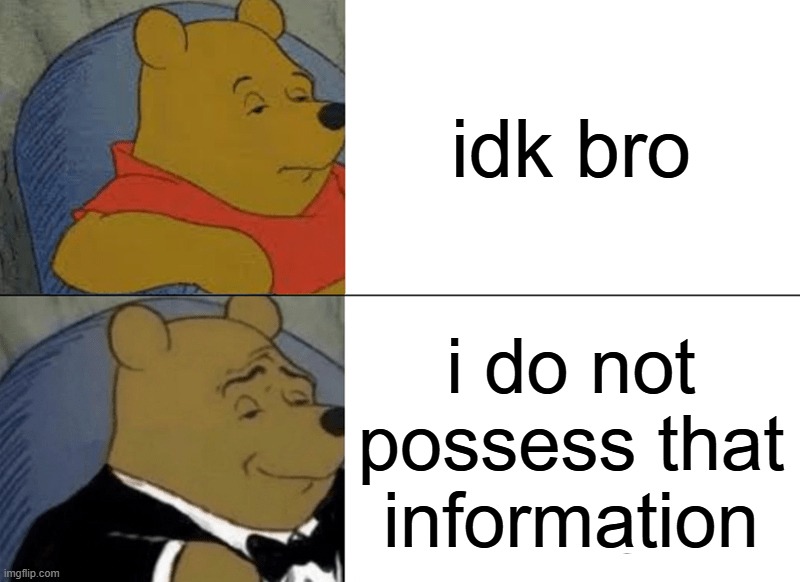 Tuxedo Winnie The Pooh | idk bro; i do not possess that information | image tagged in memes,tuxedo winnie the pooh | made w/ Imgflip meme maker