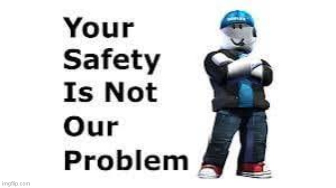 Your safety is not our problem | image tagged in your safety is not our problem | made w/ Imgflip meme maker