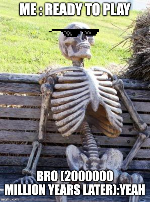 Waiting Skeleton | ME : READY TO PLAY; BRO (2000000 MILLION YEARS LATER):YEAH | image tagged in memes,waiting skeleton | made w/ Imgflip meme maker