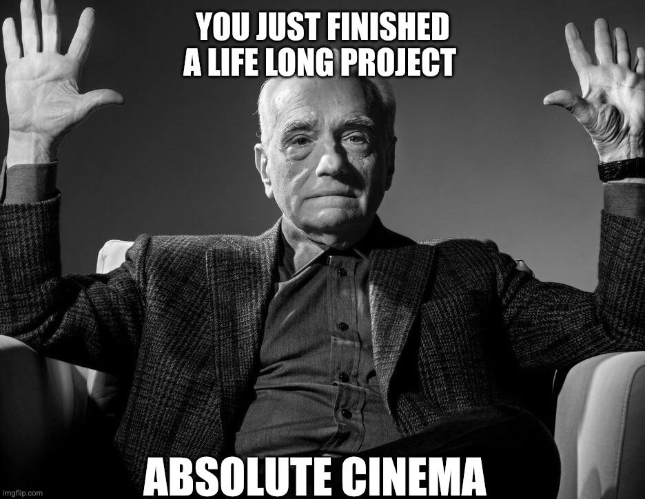 Absolute Cinema | YOU JUST FINISHED A LIFE LONG PROJECT; ABSOLUTE CINEMA | image tagged in absolute cinema | made w/ Imgflip meme maker