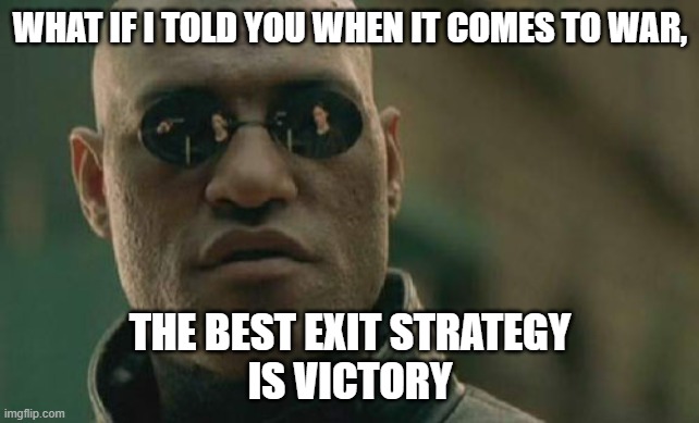 Meditations on the Iran War | WHAT IF I TOLD YOU WHEN IT COMES TO WAR, THE BEST EXIT STRATEGY
IS VICTORY | image tagged in iran war,operation epic fury,president trump,united states,israel,exit strategy | made w/ Imgflip meme maker