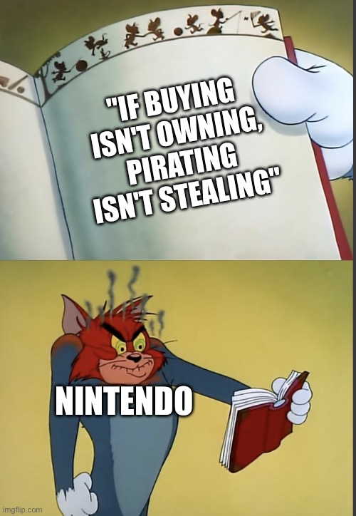 Games nowadays | "IF BUYING ISN'T OWNING,
PIRATING ISN'T STEALING"; NINTENDO | image tagged in tom gets mad at a book,nintendo,piracy,so true,hey i've seen this one,it's a classic | made w/ Imgflip meme maker