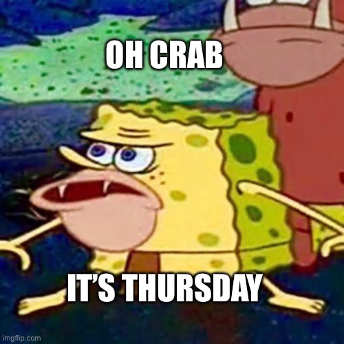 It’s a Thursday | OH CRAB; IT’S THURSDAY | image tagged in spongegar,memes | made w/ Imgflip meme maker