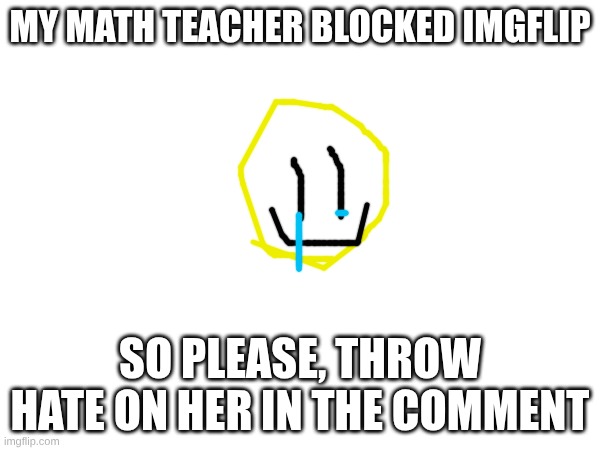 The war has started (as a joke) | MY MATH TEACHER BLOCKED IMGFLIP; SO PLEASE, THROW HATE ON HER IN THE COMMENT | image tagged in sad,school,middle school,i hate mondays | made w/ Imgflip meme maker