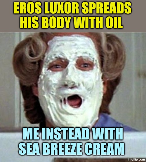 Cream face | EROS LUXOR SPREADS HIS BODY WITH OIL; ME INSTEAD WITH SEA BREEZE CREAM | image tagged in cream face | made w/ Imgflip meme maker