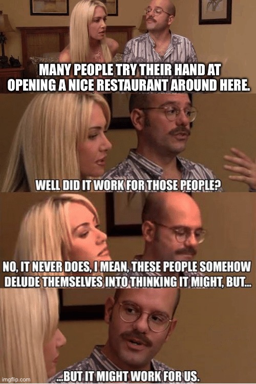 But It Might Work For Us | MANY PEOPLE TRY THEIR HAND AT OPENING A NICE RESTAURANT AROUND HERE. | image tagged in but it might work for us | made w/ Imgflip meme maker