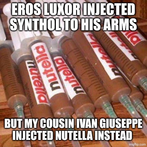 nutella | EROS LUXOR INJECTED SYNTHOL TO HIS ARMS; BUT MY COUSIN IVAN GIUSEPPE INJECTED NUTELLA INSTEAD | image tagged in nutella | made w/ Imgflip meme maker