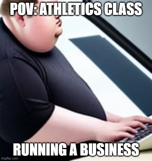 when fat people join athletics | POV: ATHLETICS CLASS; RUNNING A BUSINESS | image tagged in fat,obese,help,athletic,business | made w/ Imgflip meme maker
