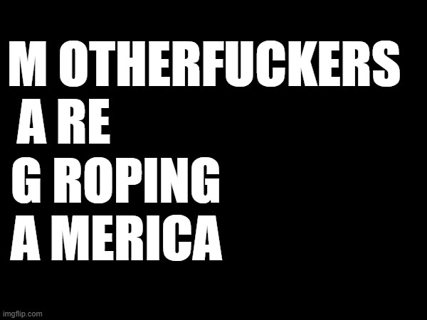 MAGA GROPERS | M OTHERFUCKERS
 A RE; G ROPING
A MERICA | image tagged in politics | made w/ Imgflip meme maker